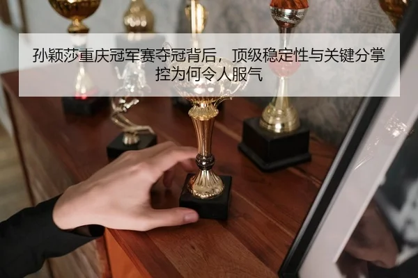 孙颖莎重庆冠军赛夺冠背后，顶级稳定性与关键分掌控为何令人服气